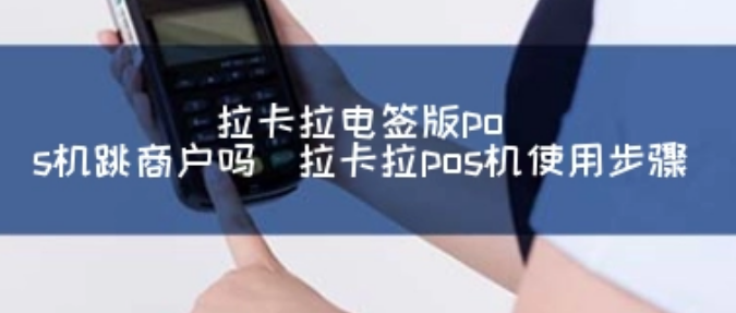 拉卡拉電簽POS機跳商戶嗎（什么是電簽POS機跳商戶）