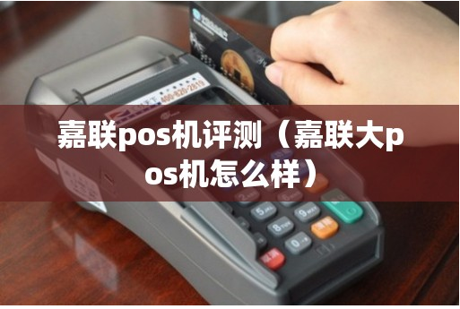 嘉聯(lián)大POS機(jī)怎么樣（嘉聯(lián)大POS機(jī)有哪些優(yōu)勢(shì)）