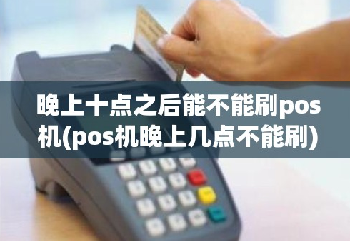 立刷POS機(jī)晚10點(diǎn)能刷卡嗎,晚10點(diǎn)刷卡影響什么
